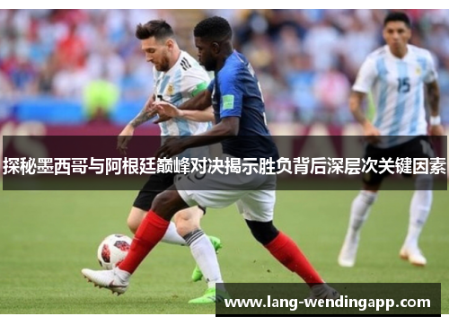探秘墨西哥与阿根廷巅峰对决揭示胜负背后深层次关键因素
