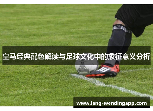 皇马经典配色解读与足球文化中的象征意义分析