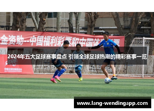 2024年五大足球赛事盘点 引领全球足球热潮的精彩赛事一览