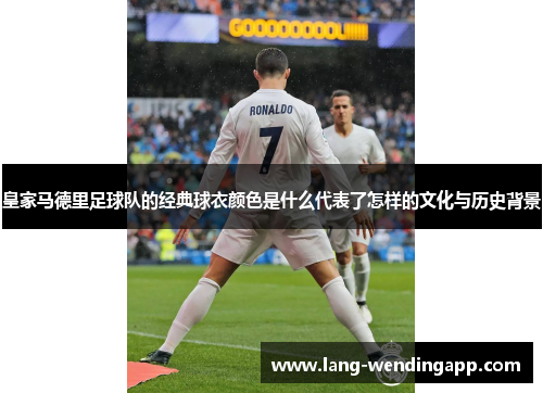 皇家马德里足球队的经典球衣颜色是什么代表了怎样的文化与历史背景