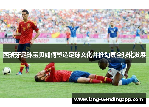 西班牙足球宝贝如何塑造足球文化并推动其全球化发展