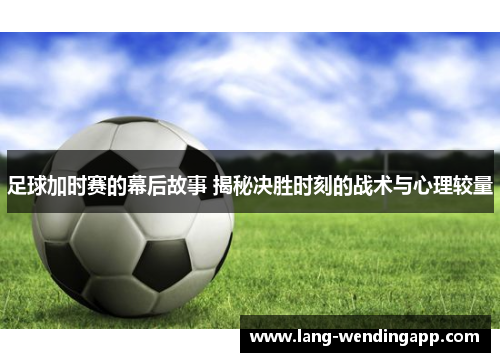 足球加时赛的幕后故事 揭秘决胜时刻的战术与心理较量