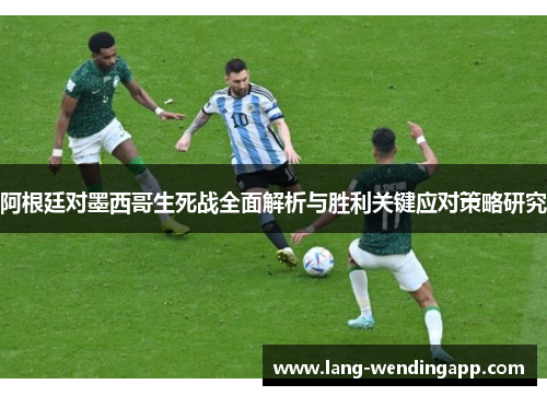 阿根廷对墨西哥生死战全面解析与胜利关键应对策略研究