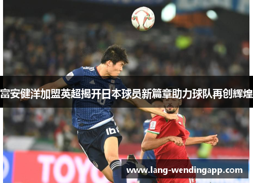 富安健洋加盟英超揭开日本球员新篇章助力球队再创辉煌