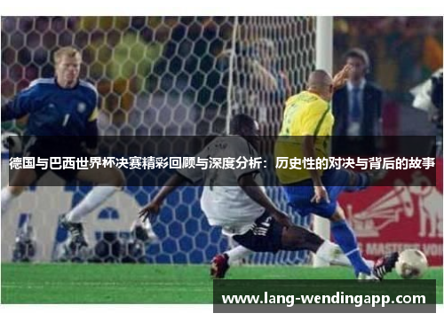 德国与巴西世界杯决赛精彩回顾与深度分析：历史性的对决与背后的故事