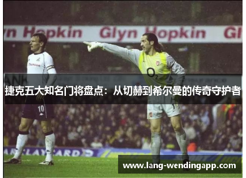 捷克五大知名门将盘点：从切赫到希尔曼的传奇守护者