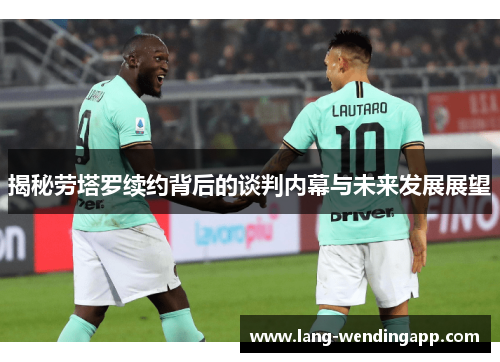 揭秘劳塔罗续约背后的谈判内幕与未来发展展望