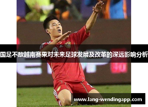 国足不敌越南赛果对未来足球发展及改革的深远影响分析