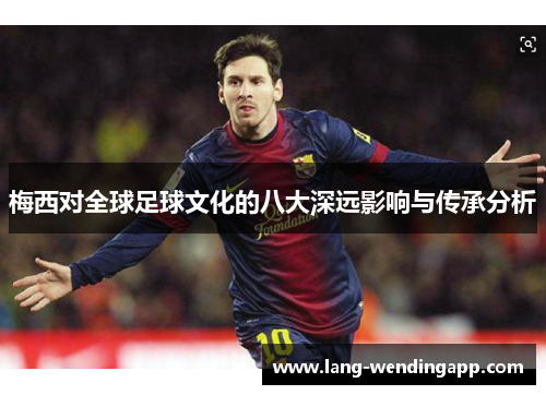 梅西对全球足球文化的八大深远影响与传承分析