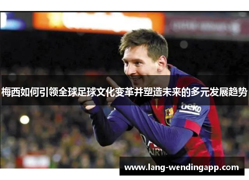 梅西如何引领全球足球文化变革并塑造未来的多元发展趋势