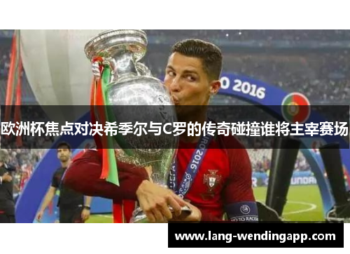 欧洲杯焦点对决希季尔与C罗的传奇碰撞谁将主宰赛场