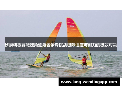 沙漠帆板赛激烈角逐勇者争锋挑战极限速度与耐力的极致对决