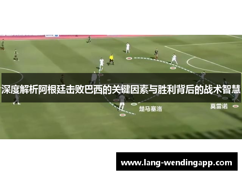 深度解析阿根廷击败巴西的关键因素与胜利背后的战术智慧