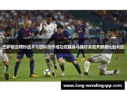 巴萨制定精妙战术与团队协作成功克服皇马最终实现关键德比胜利的