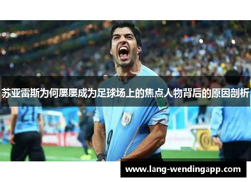 苏亚雷斯为何屡屡成为足球场上的焦点人物背后的原因剖析