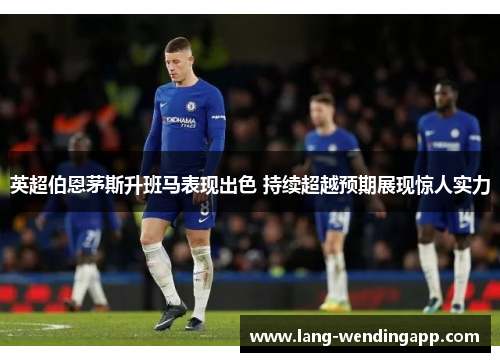 英超伯恩茅斯升班马表现出色 持续超越预期展现惊人实力