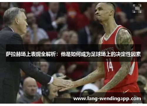 萨拉赫场上表现全解析：他是如何成为足球场上的决定性因素