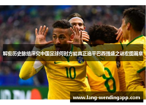 解密历史脉络深究中国足球何时方能真正追平巴西强盛之谜宏图篇章