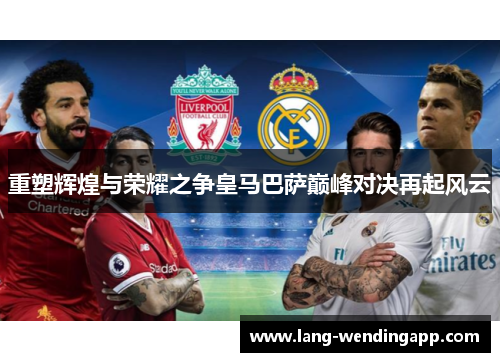 重塑辉煌与荣耀之争皇马巴萨巅峰对决再起风云