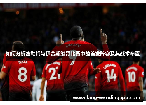 如何分析富勒姆与伊普斯维奇比赛中的首发阵容及其战术布置