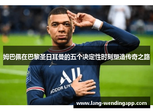 姆巴佩在巴黎圣日耳曼的五个决定性时刻塑造传奇之路