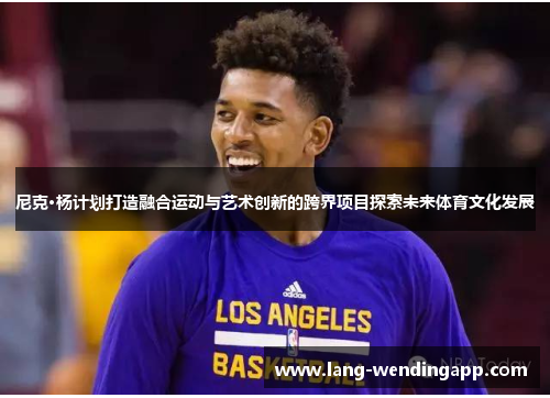尼克·杨计划打造融合运动与艺术创新的跨界项目探索未来体育文化发展