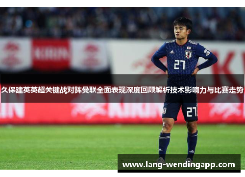 久保建英英超关键战对阵曼联全面表现深度回顾解析技术影响力与比赛走势
