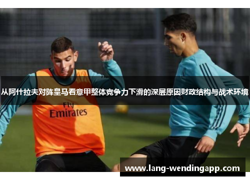 从阿什拉夫对阵皇马看意甲整体竞争力下滑的深层原因财政结构与战术环境