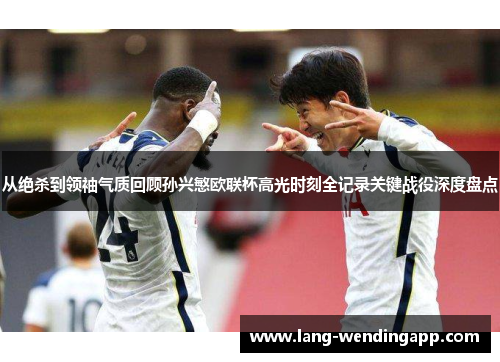 从绝杀到领袖气质回顾孙兴慜欧联杯高光时刻全记录关键战役深度盘点