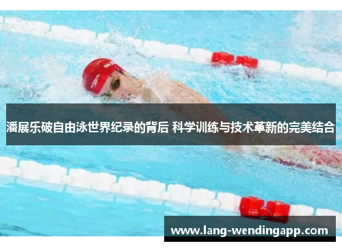 潘展乐破自由泳世界纪录的背后 科学训练与技术革新的完美结合