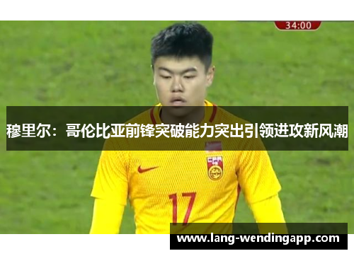 穆里尔：哥伦比亚前锋突破能力突出引领进攻新风潮