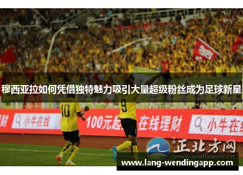 穆西亚拉如何凭借独特魅力吸引大量超级粉丝成为足球新星