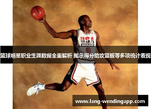 篮球明星职业生涯数据全面解析 揭示得分助攻篮板等多项统计表现