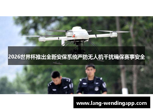 2026世界杯推出全新安保系统严防无人机干扰确保赛事安全