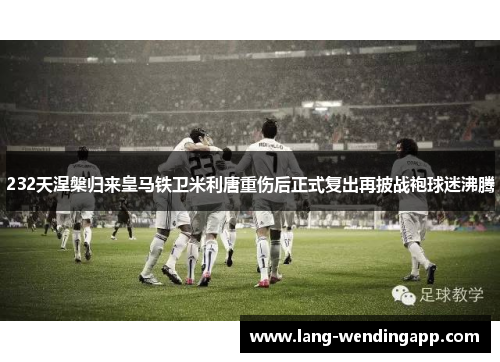 232天涅槃归来皇马铁卫米利唐重伤后正式复出再披战袍球迷沸腾