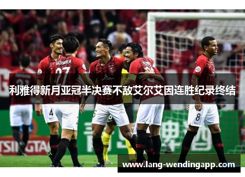 利雅得新月亚冠半决赛不敌艾尔艾因连胜纪录终结 利雅得新月亚冠半决赛不敌艾尔艾因连胜纪录终结