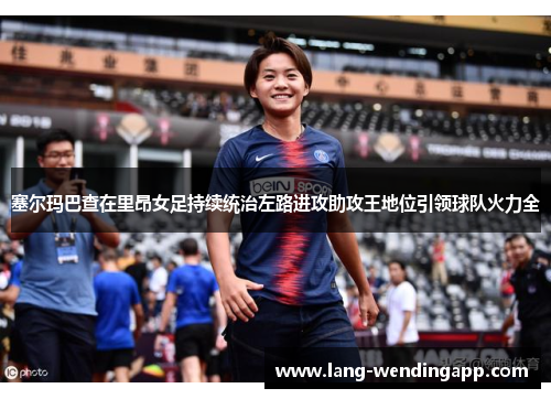 塞尔玛巴查在里昂女足持续统治左路进攻助攻王地位引领球队火力全