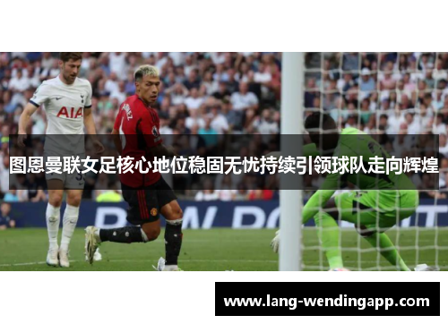 图恩曼联女足核心地位稳固无忧持续引领球队走向辉煌 图恩曼联女足核心地位稳固无忧持续引领球队走向辉煌