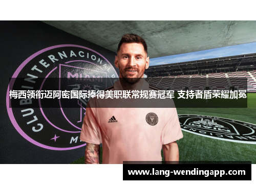 梅西领衔迈阿密国际捧得美职联常规赛冠军 支持者盾荣耀加冕