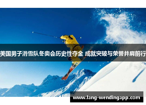 美国男子滑雪队冬奥会历史性夺金 成就突破与荣誉并肩前行