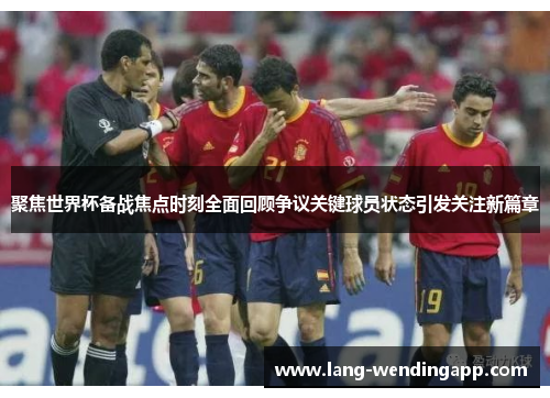 聚焦世界杯备战焦点时刻全面回顾争议关键球员状态引发关注新篇章